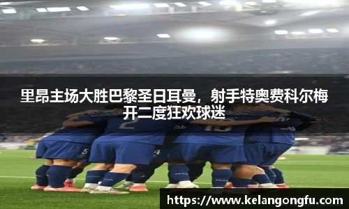 里昂主场大胜巴黎圣日耳曼，射手特奥费科尔梅开二度狂欢球迷