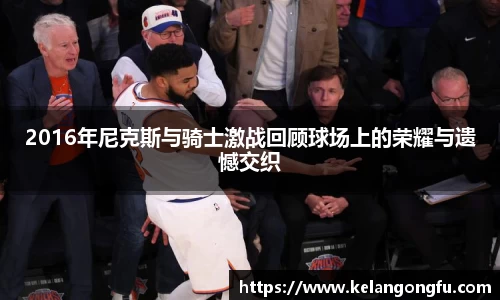 2016年尼克斯与骑士激战回顾球场上的荣耀与遗憾交织